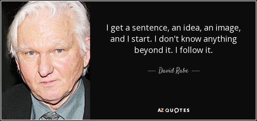 I get a sentence, an idea, an image, and I start. I don't know anything beyond it. I follow it. - David Rabe