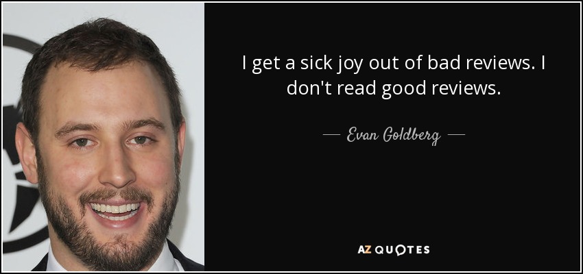 I get a sick joy out of bad reviews. I don't read good reviews. - Evan Goldberg