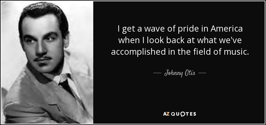 I get a wave of pride in America when I look back at what we've accomplished in the field of music. - Johnny Otis