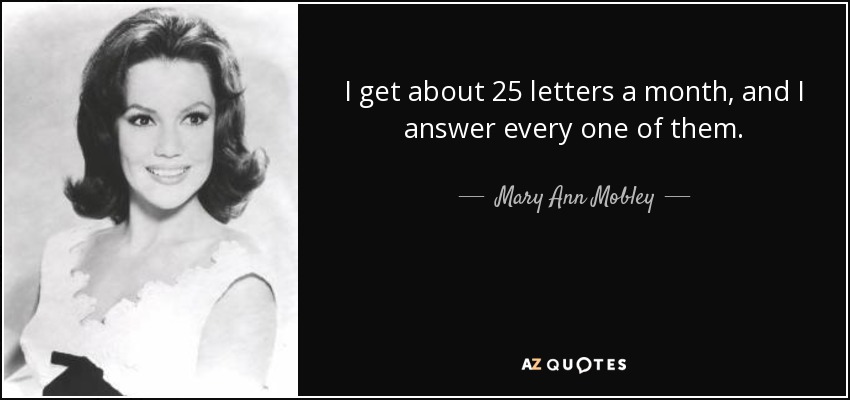 I get about 25 letters a month, and I answer every one of them. - Mary Ann Mobley