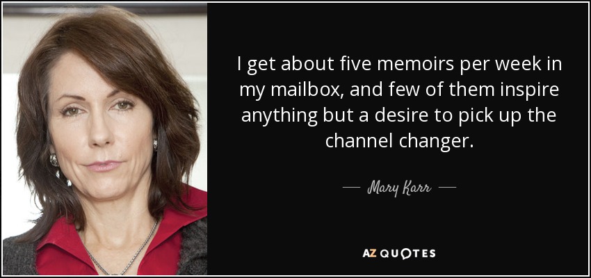I get about five memoirs per week in my mailbox, and few of them inspire anything but a desire to pick up the channel changer. - Mary Karr