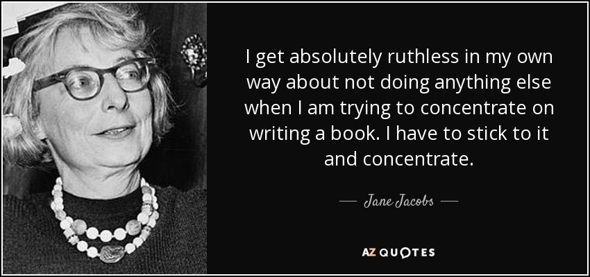 I get absolutely ruthless in my own way about not doing anything else when I am trying to concentrate on writing a book. I have to stick to it and concentrate. - Jane Jacobs