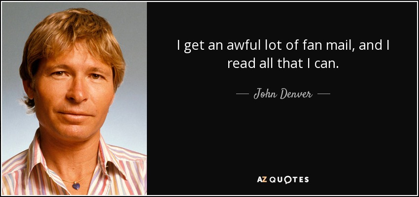 I get an awful lot of fan mail, and I read all that I can. - John Denver