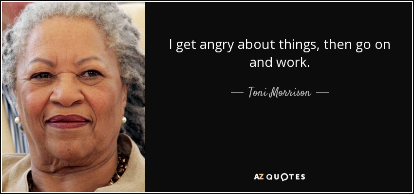 I get angry about things, then go on and work. - Toni Morrison