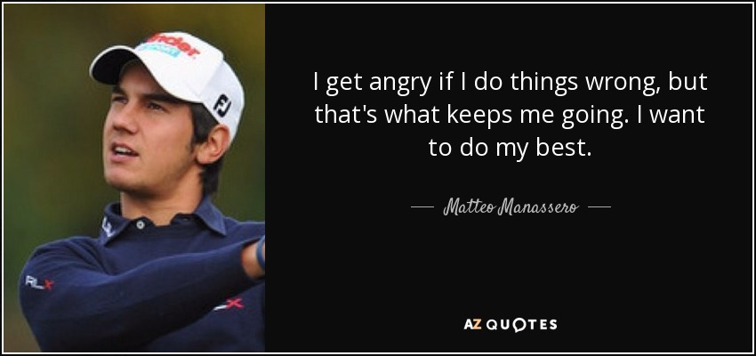 I get angry if I do things wrong, but that's what keeps me going. I want to do my best. - Matteo Manassero