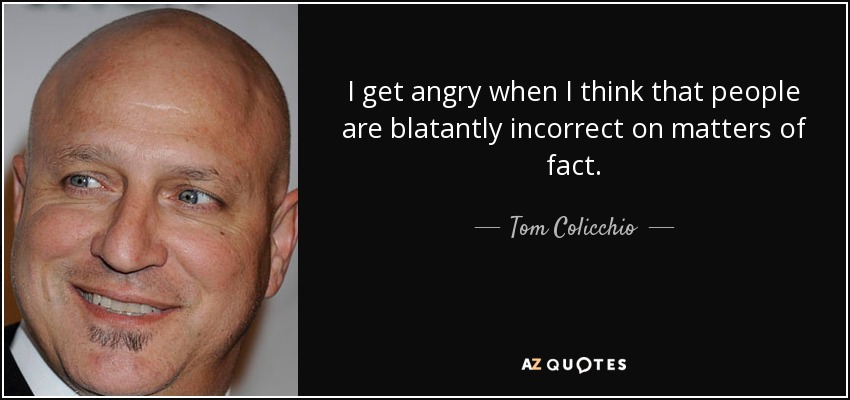 I get angry when I think that people are blatantly incorrect on matters of fact. - Tom Colicchio