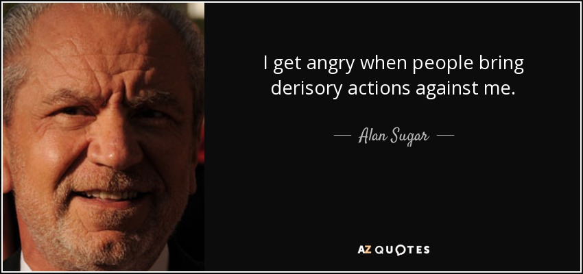 I get angry when people bring derisory actions against me. - Alan Sugar