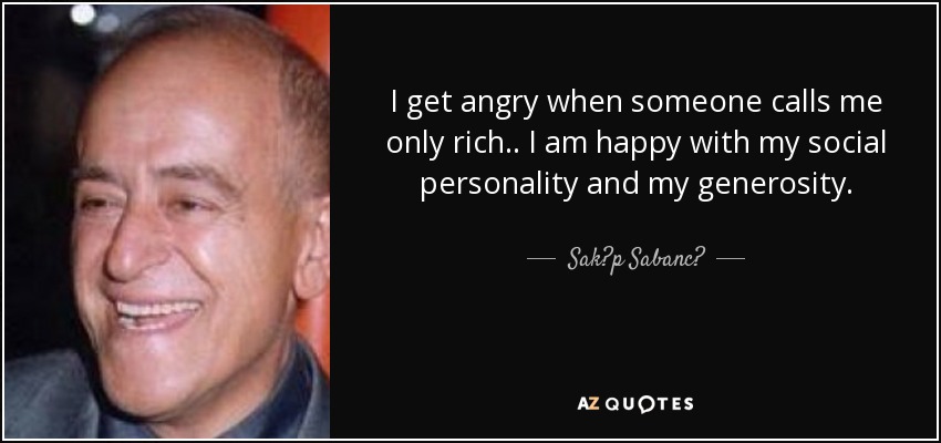 I get angry when someone calls me only rich.. I am happy with my social personality and my generosity. - Sak?p Sabanc?
