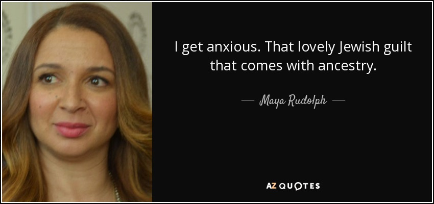 I get anxious. That lovely Jewish guilt that comes with ancestry. - Maya Rudolph