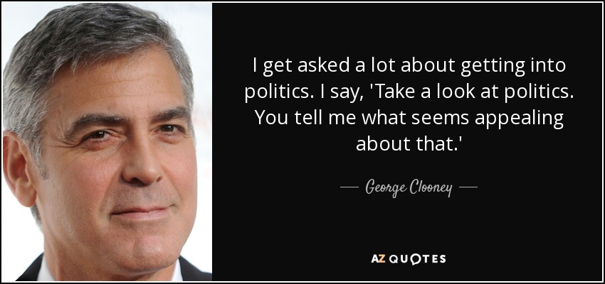 I get asked a lot about getting into politics. I say, 'Take a look at politics. You tell me what seems appealing about that.' - George Clooney