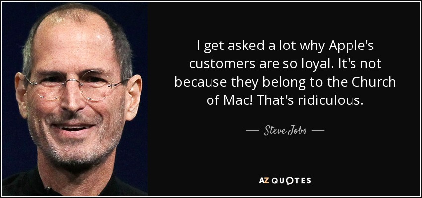 I get asked a lot why Apple's customers are so loyal. It's not because they belong to the Church of Mac! That's ridiculous. - Steve Jobs