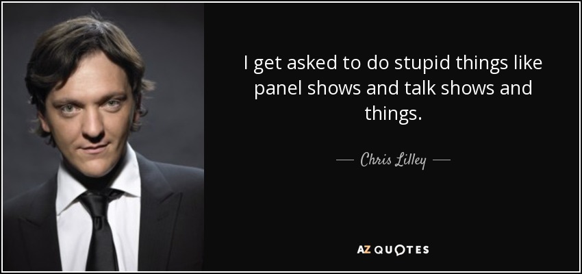I get asked to do stupid things like panel shows and talk shows and things. - Chris Lilley