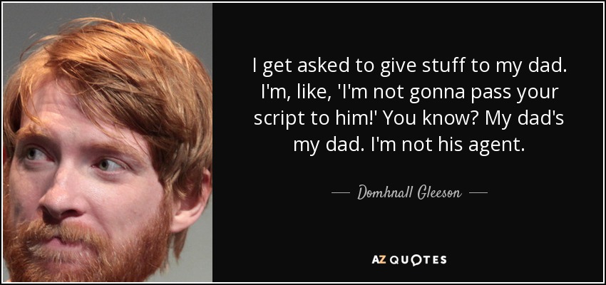 I get asked to give stuff to my dad. I'm, like, 'I'm not gonna pass your script to him!' You know? My dad's my dad. I'm not his agent. - Domhnall Gleeson