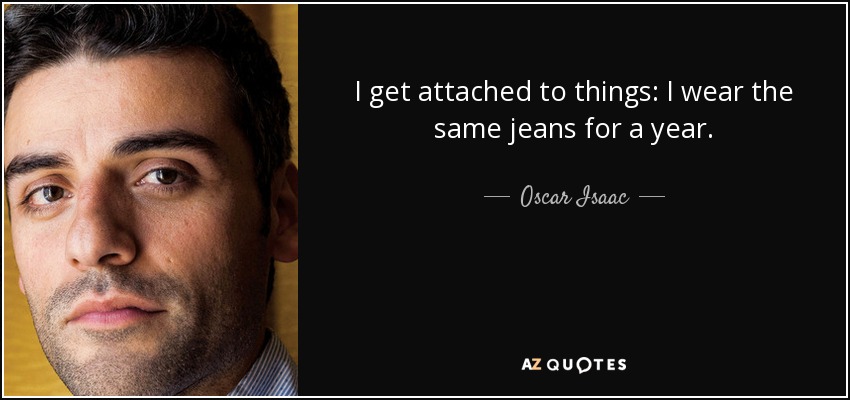I get attached to things: I wear the same jeans for a year. - Oscar Isaac