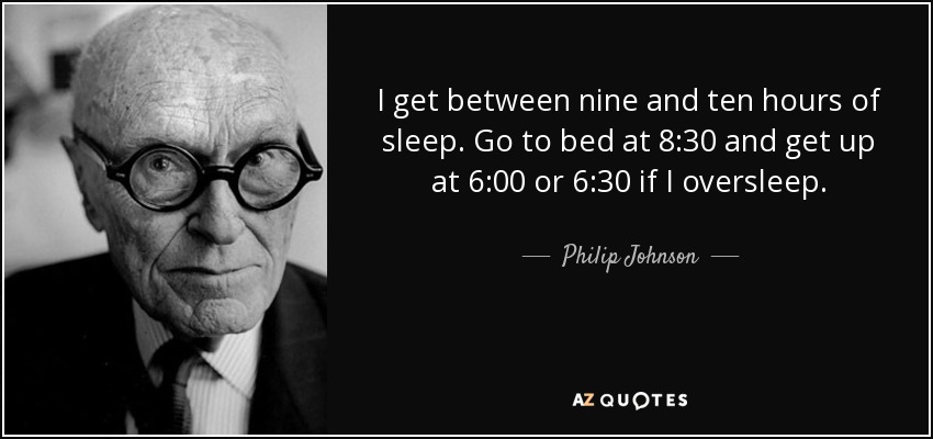 I get between nine and ten hours of sleep. Go to bed at 8:30 and get up at 6:00 or 6:30 if I oversleep. - Philip Johnson