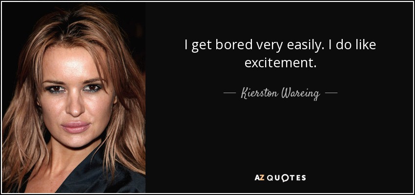 I get bored very easily. I do like excitement. - Kierston Wareing