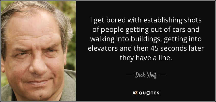 I get bored with establishing shots of people getting out of cars and walking into buildings, getting into elevators and then 45 seconds later they have a line. - Dick Wolf