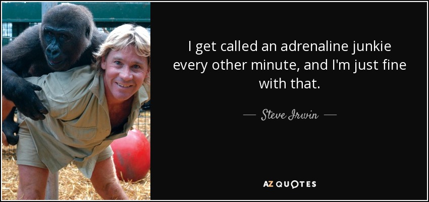 I get called an adrenaline junkie every other minute, and I'm just fine with that. - Steve Irwin