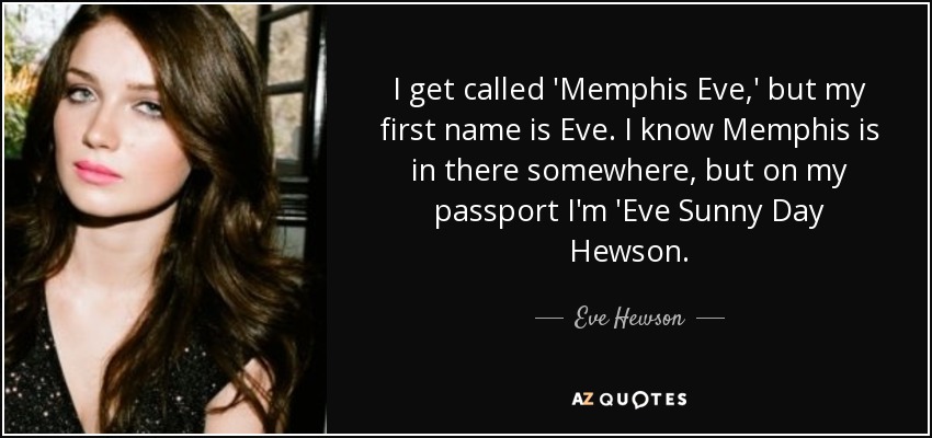 I get called 'Memphis Eve,' but my first name is Eve. I know Memphis is in there somewhere, but on my passport I'm 'Eve Sunny Day Hewson. - Eve Hewson