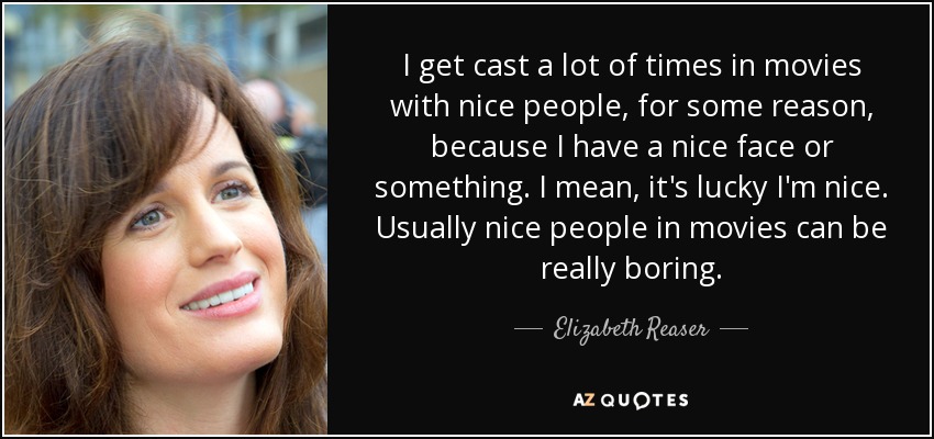 I get cast a lot of times in movies with nice people, for some reason, because I have a nice face or something. I mean, it's lucky I'm nice. Usually nice people in movies can be really boring. - Elizabeth Reaser