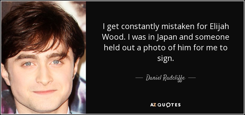 I get constantly mistaken for Elijah Wood. I was in Japan and someone held out a photo of him for me to sign. - Daniel Radcliffe