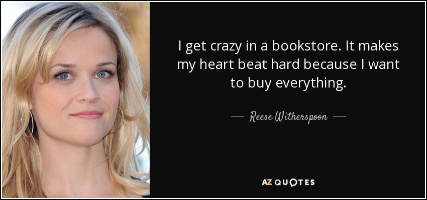 I get crazy in a bookstore. It makes my heart beat hard because I want to buy everything. - Reese Witherspoon