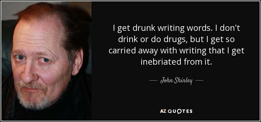 I get drunk writing words. I don't drink or do drugs, but I get so carried away with writing that I get inebriated from it. - John Shirley