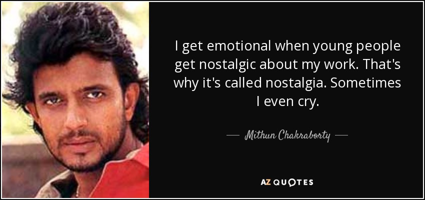 I get emotional when young people get nostalgic about my work. That's why it's called nostalgia. Sometimes I even cry. - Mithun Chakraborty