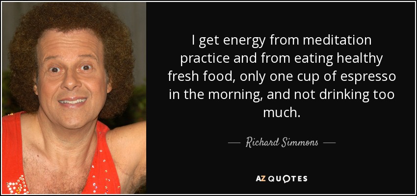 I get energy from meditation practice and from eating healthy fresh food, only one cup of espresso in the morning, and not drinking too much. - Richard Simmons