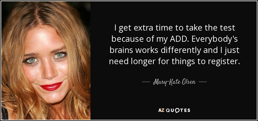 I get extra time to take the test because of my ADD. Everybody's brains works differently and I just need longer for things to register. - Mary-Kate Olsen