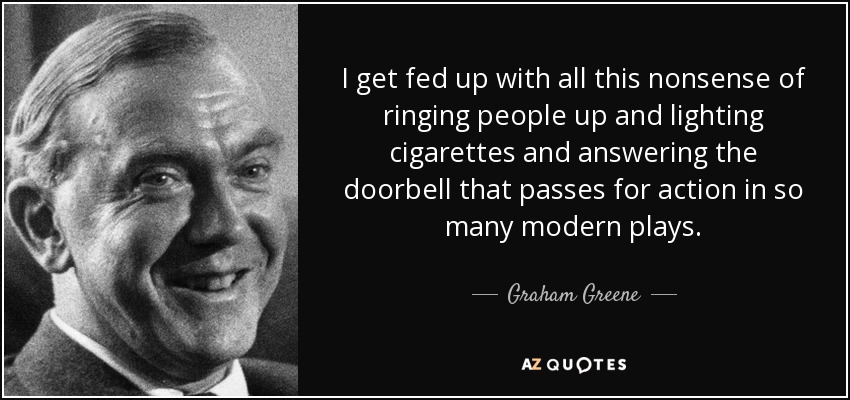 I get fed up with all this nonsense of ringing people up and lighting cigarettes and answering the doorbell that passes for action in so many modern plays. - Graham Greene