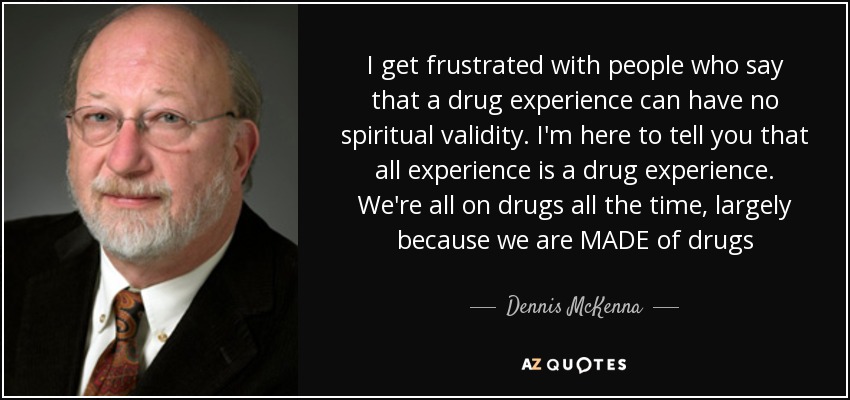 I get frustrated with people who say that a drug experience can have no spiritual validity. I'm here to tell you that all experience is a drug experience. We're all on drugs all the time, largely because we are MADE of drugs - Dennis McKenna