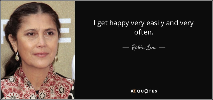 I get happy very easily and very often. - Robin Lim
