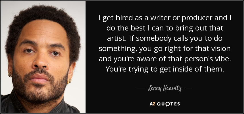 I get hired as a writer or producer and I do the best I can to bring out that artist. If somebody calls you to do something, you go right for that vision and you're aware of that person's vibe. You're trying to get inside of them. - Lenny Kravitz