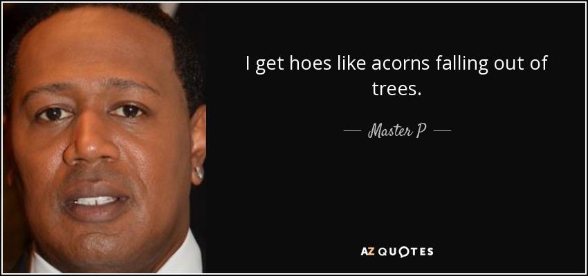 I get hoes like acorns falling out of trees. - Master P