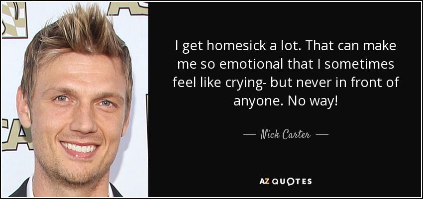 I get homesick a lot. That can make me so emotional that I sometimes feel like crying- but never in front of anyone. No way! - Nick Carter