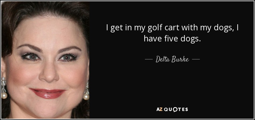 I get in my golf cart with my dogs, I have five dogs. - Delta Burke