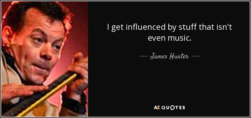 I get influenced by stuff that isn't even music. - James Hunter