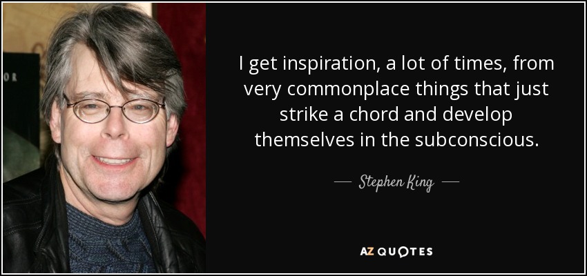 I get inspiration, a lot of times, from very commonplace things that just strike a chord and develop themselves in the subconscious. - Stephen King