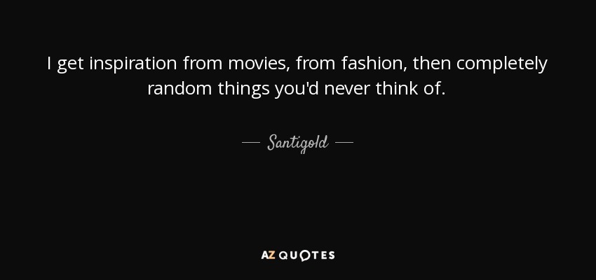 I get inspiration from movies, from fashion, then completely random things you'd never think of. - Santigold