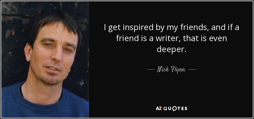 I get inspired by my friends, and if a friend is a writer, that is even deeper. - Nick Flynn