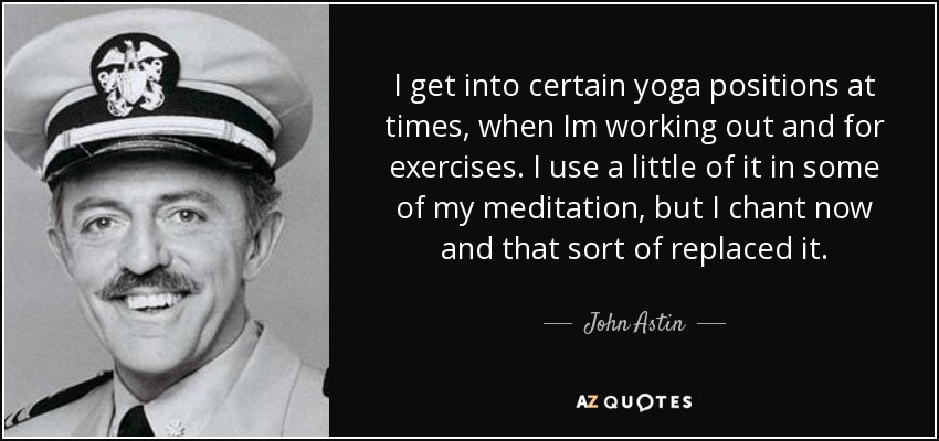 I get into certain yoga positions at times, when Im working out and for exercises. I use a little of it in some of my meditation, but I chant now and that sort of replaced it. - John Astin