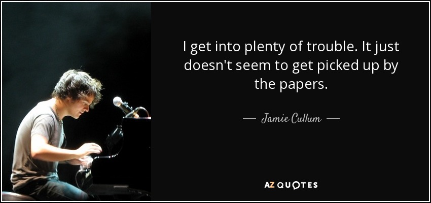 I get into plenty of trouble. It just doesn't seem to get picked up by the papers. - Jamie Cullum