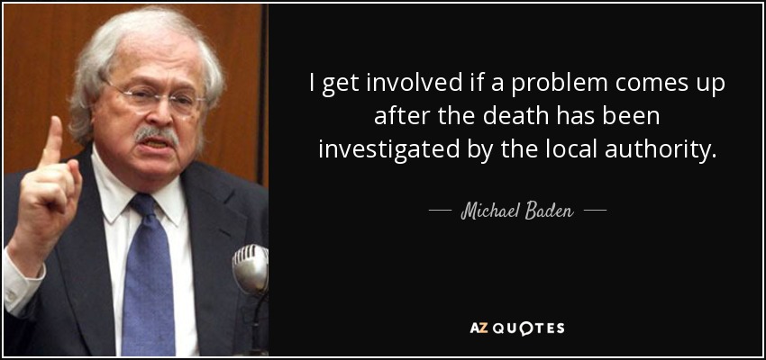 I get involved if a problem comes up after the death has been investigated by the local authority. - Michael Baden