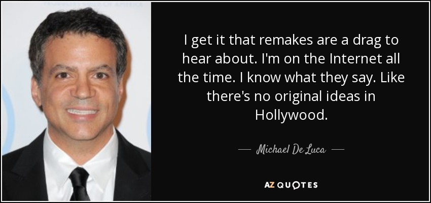I get it that remakes are a drag to hear about. I'm on the Internet all the time. I know what they say. Like there's no original ideas in Hollywood. - Michael De Luca