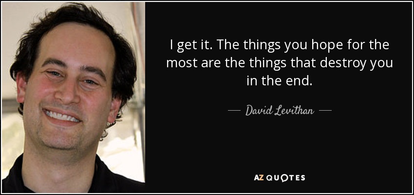 I get it. The things you hope for the most are the things that destroy you in the end. - David Levithan