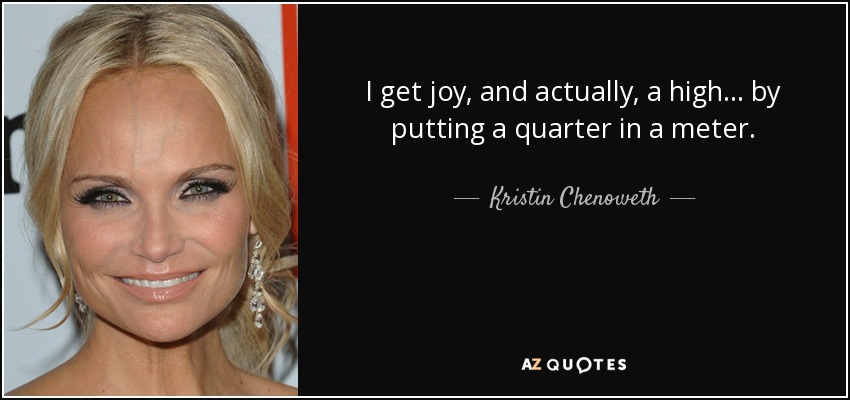 I get joy, and actually, a high... by putting a quarter in a meter. - Kristin Chenoweth