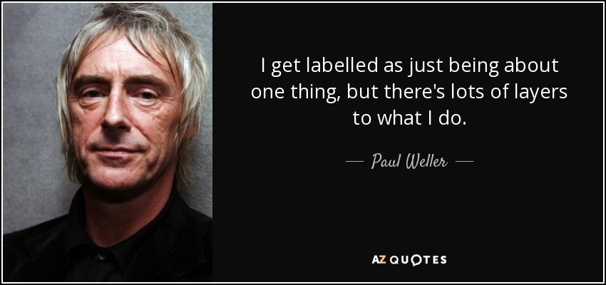 I get labelled as just being about one thing, but there's lots of layers to what I do. - Paul Weller