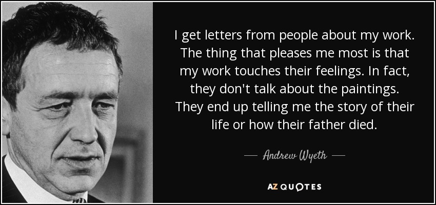I get letters from people about my work. The thing that pleases me most is that my work touches their feelings. In fact, they don't talk about the paintings. They end up telling me the story of their life or how their father died. - Andrew Wyeth