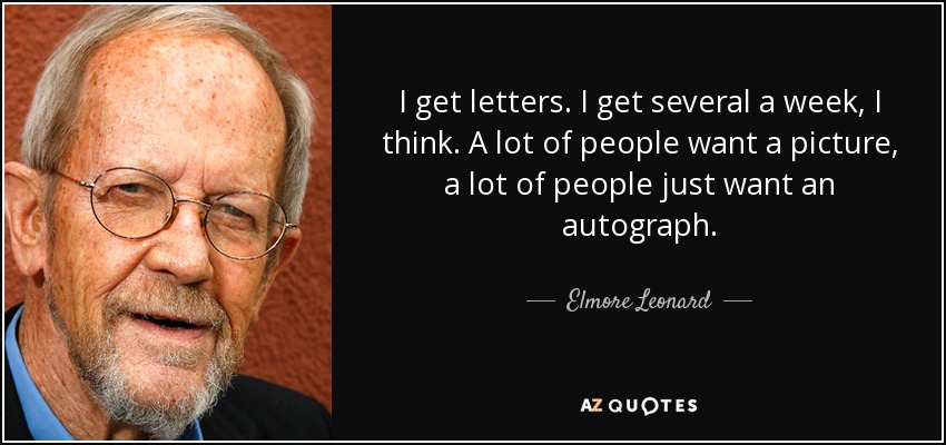 I get letters. I get several a week, I think. A lot of people want a picture, a lot of people just want an autograph. - Elmore Leonard